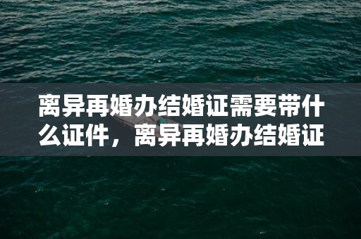 离异再婚办结婚证需要带什么证件，离异再婚办结婚证需要什么手续