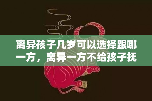 离异孩子几岁可以选择跟哪一方，离异一方不给孩子抚养费