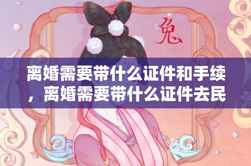 离婚需要带什么证件和手续，离婚需要带什么证件去民政局？离婚证件照片要求