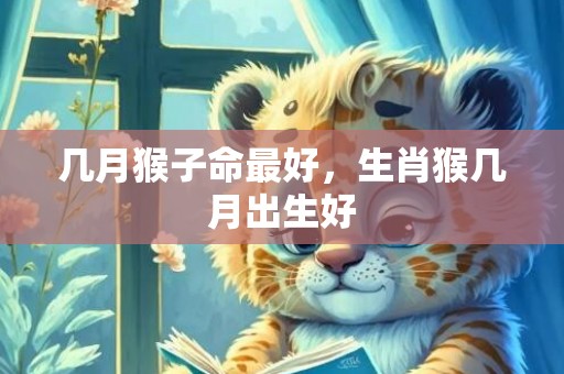 几月猴子命最好，生肖猴几月出生好