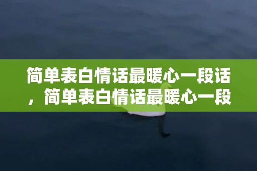 简单表白情话最暖心一段话，简单表白情话最暖心一段话短句子？表白感动到哭的一段话