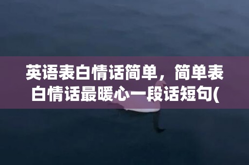 英语表白情话简单，简单表白情话最暖心一段话短句(100句浪漫情话短句)