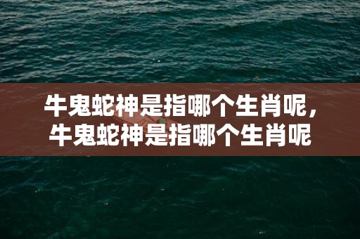 牛鬼蛇神是指哪个生肖呢，牛鬼蛇神是指哪个生肖呢