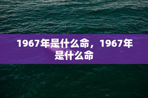 1967年是什么命，1967年是什么命