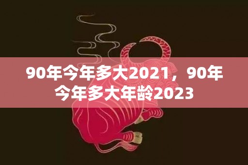 90年今年多大2021，90年今年多大年龄2023