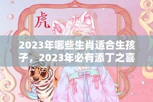 2023年哪些生肖适合生孩子，2023年必有添丁之喜的生肖