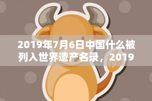 2019年7月6日中国什么被列入世界遗产名录，2019年7月6号出生的男宝宝五行缺土要怎么样起名字