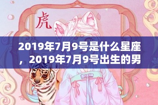 2019年7月9号是什么星座，2019年7月9号出生的男宝宝五行缺金要怎么起名字