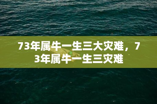 73年属牛一生三大灾难，73年属牛一生三灾难