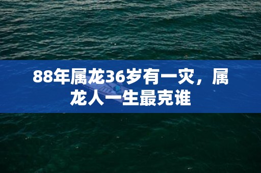 88年属龙36岁有一灾，属龙人一生最克谁