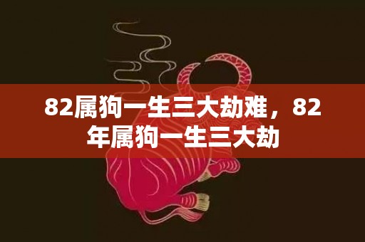 82属狗一生三大劫难，82年属狗一生三大劫