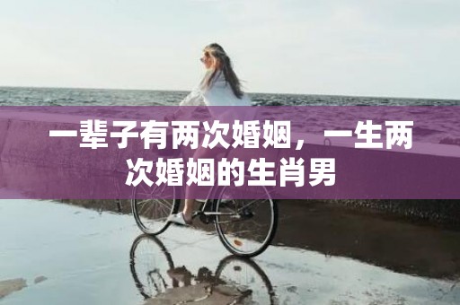 一辈子有两次婚姻，一生两次婚姻的生肖男