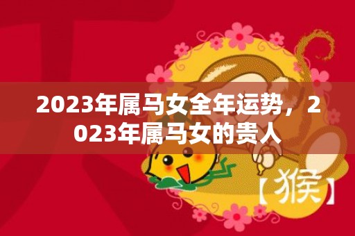 2023年属马女全年运势，2023年属马女的贵人