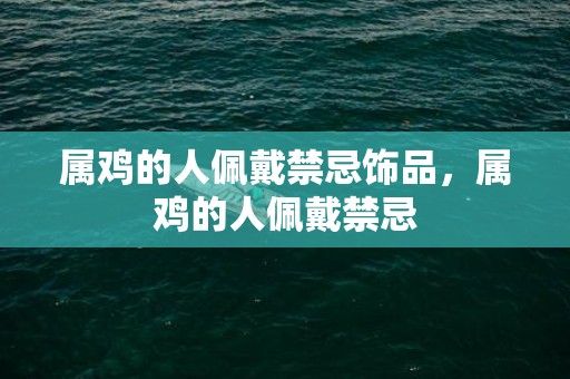 属鸡的人佩戴禁忌饰品，属鸡的人佩戴禁忌