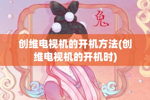 创维电视机的开机方法(创维电视机的开机时)