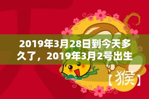 2019年3月28日到今天多久了，2019年3月2号出生的男宝宝五行缺土要怎么样起名字