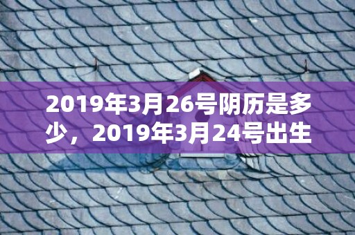 2019年3月26号阴历是多少，2019年3月24号出生的男宝宝五行缺木要如何起名字