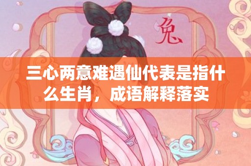 三心两意难遇仙代表是指什么生肖，成语解释落实