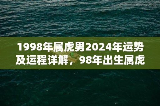 1998年属虎男2024年运势及运程详解，98年出生属虎人2024全年每月运势男性，1998年属虎男2024年运势及运程详解，98年出生属虎人2024全年每月运势男性