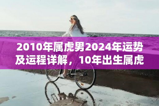 2010年属虎男2024年运势及运程详解，10年出生属虎人2024全年每月运势男性，2010年属虎男2024年运势及运程详解，10年出生属虎人2024全年每月运势男性