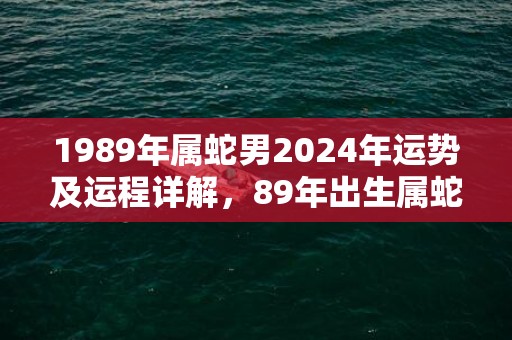 1989年属蛇男2024年运势及运程详解，89年出生属蛇人2024全年每月运势男性，1989年属蛇男2024年运势及运程详解，89年出生属蛇人2024全年每月运势男性