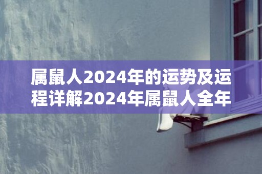 属鼠人2024年的运势及运程详解2024年属鼠人全年每月运势，属鼠人2024年的运势及运程详解2024年属鼠人全年每月运势