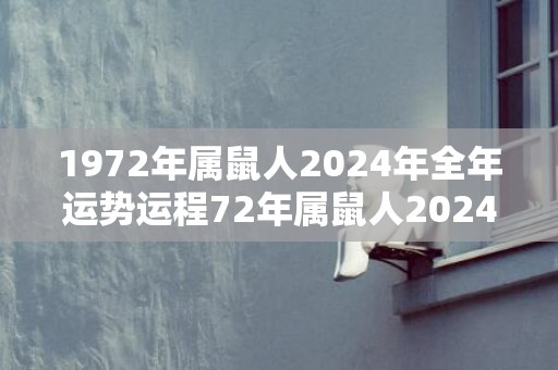 1972年属鼠人2024年全年运势运程72年属鼠人2024年每月运势详解，1972年属鼠人2024年全年运势运程72年属鼠人2024年每月运势详解