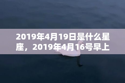 2019年4月19日是什么星座，2019年4月16号早上出生的男孩该如何起名，有哪几种方法？