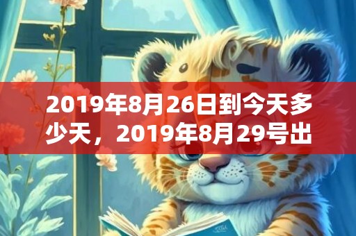 2019年8月26日到今天多少天，2019年8月29号出生的男宝宝五行缺木要如何起名字