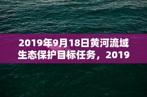 2019年9月18日黄河流域生态保护目标任务，2019年9月18号子时出生的男孩起名的原则