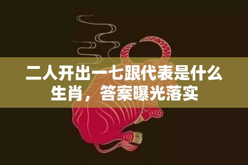 二人开出一七跟代表是什么生肖，答案曝光落实