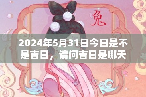 2024年5月31日今日是不是吉日，请问吉日是哪天