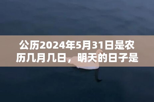 公历2024年5月31日是农历几月几日，明天的日子是不是黄道吉日