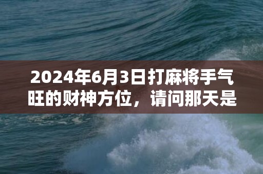 2024年6月3日打麻将手气旺的财神方位，请问那天是黄道吉日