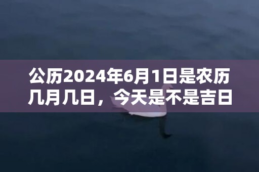 公历2024年6月1日是农历几月几日，今天是不是吉日