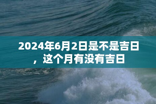 2024年6月2日是不是吉日，这个月有没有吉日