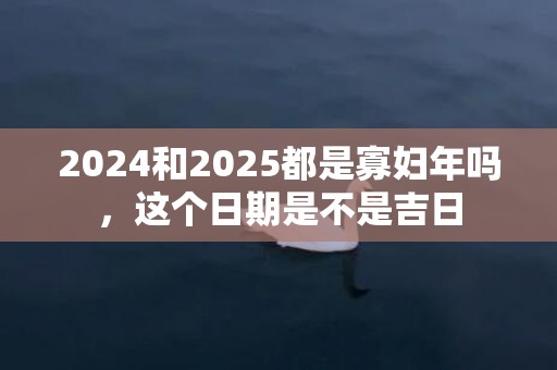 2024和2025都是寡妇年吗，这个日期是不是吉日