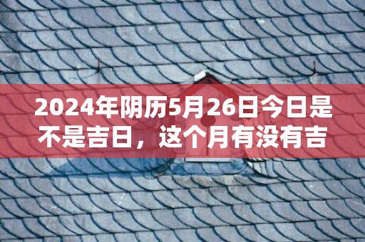 2024年阴历5月26日今日是不是吉日，这个月有没有吉日