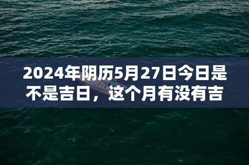 2024年阴历5月27日今日是不是吉日，这个月有没有吉日