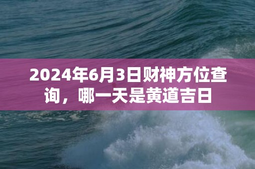 2024年6月3日财神方位查询，哪一天是黄道吉日