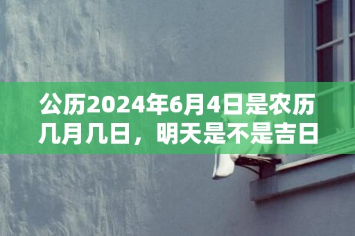 公历2024年6月4日是农历几月几日，明天是不是吉日