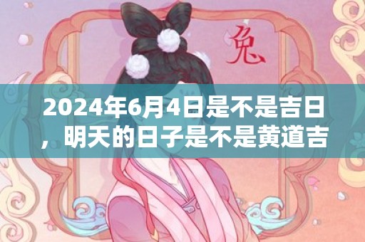 2024年6月4日是不是吉日，明天的日子是不是黄道吉日