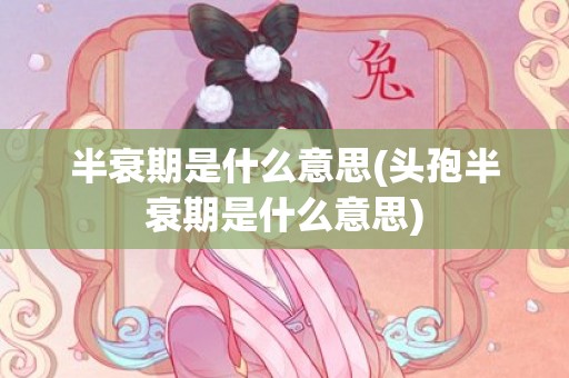 半衰期是什么意思(头孢半衰期是什么意思)