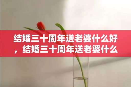 结婚三十周年送老婆什么好，结婚三十周年送老婆什么礼物 结婚四十年送什么礼物好