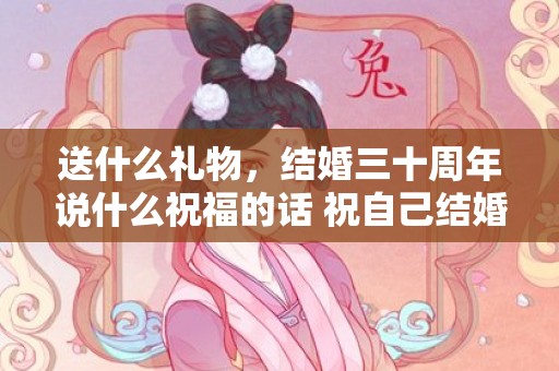 送什么礼物，结婚三十周年说什么祝福的话 祝自己结婚三十年经典句子