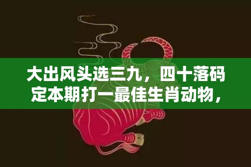 大出风头选三九，四十落码定本期打一最佳生肖动物，落实词语解释