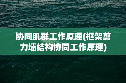 协同肌群工作原理(框架剪力墙结构协同工作原理)