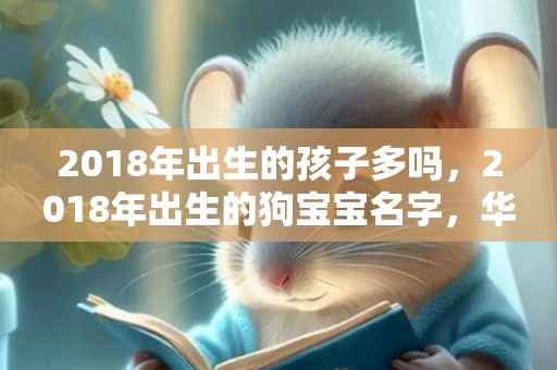 2018年出生的孩子多吗，2018年出生的狗宝宝名字，华易网免费取名大全