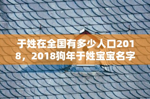 于姓在全国有多少人口2018，2018狗年于姓宝宝名字取名，于姓狗宝宝起名大全