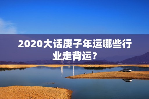 2020大话庚子年运哪些行业走背运？